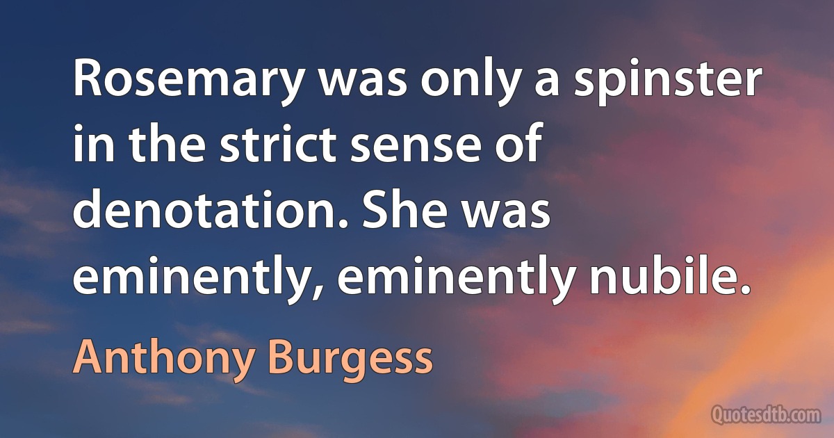 Rosemary was only a spinster in the strict sense of denotation. She was eminently, eminently nubile. (Anthony Burgess)