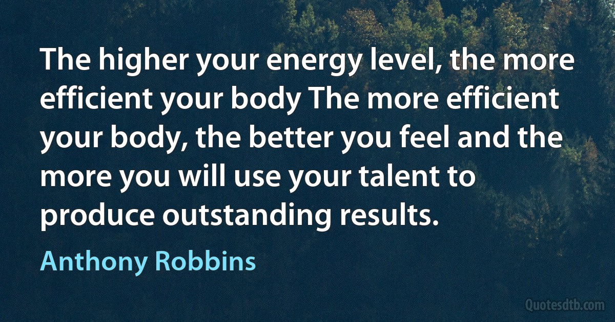 The higher your energy level, the more efficient your body The more efficient your body, the better you feel and the more you will use your talent to produce outstanding results. (Anthony Robbins)