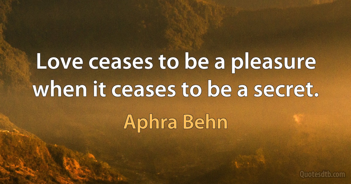 Love ceases to be a pleasure when it ceases to be a secret. (Aphra Behn)