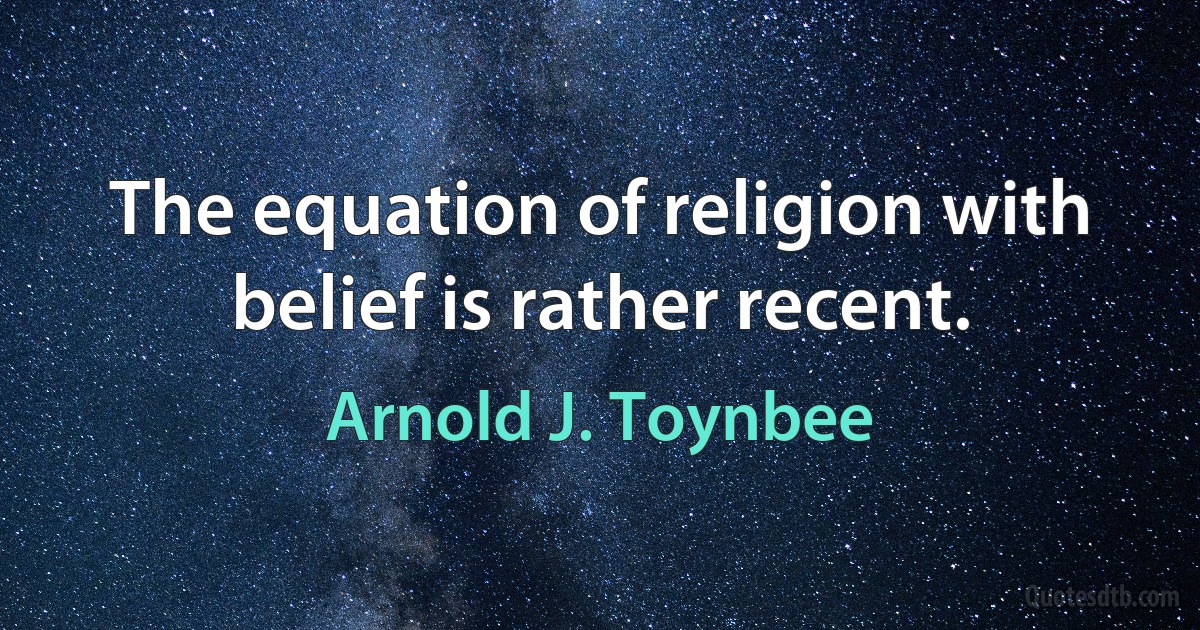 The equation of religion with belief is rather recent. (Arnold J. Toynbee)