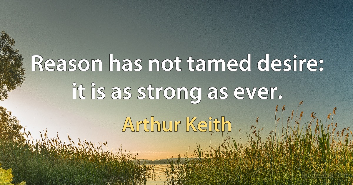 Reason has not tamed desire: it is as strong as ever. (Arthur Keith)