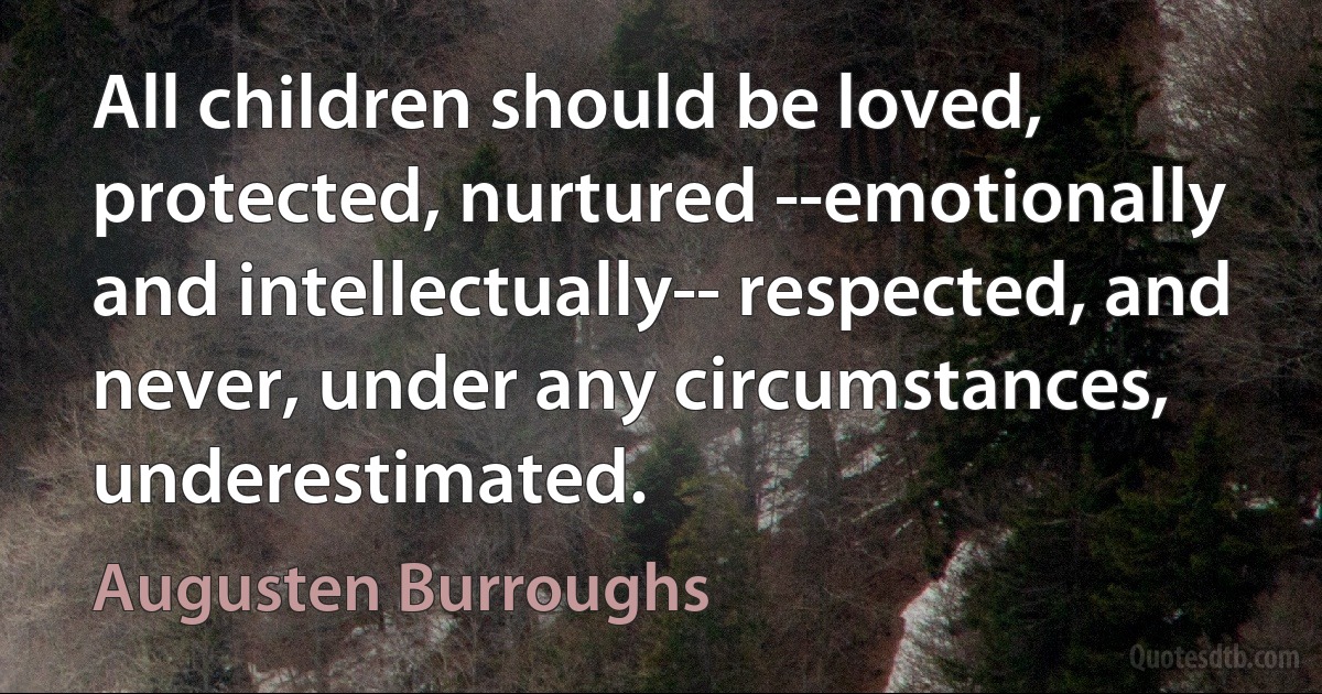 All children should be loved, protected, nurtured --emotionally and intellectually-- respected, and never, under any circumstances, underestimated. (Augusten Burroughs)