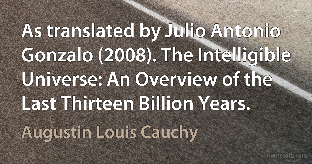 As translated by Julio Antonio Gonzalo (2008). The Intelligible Universe: An Overview of the Last Thirteen Billion Years. (Augustin Louis Cauchy)