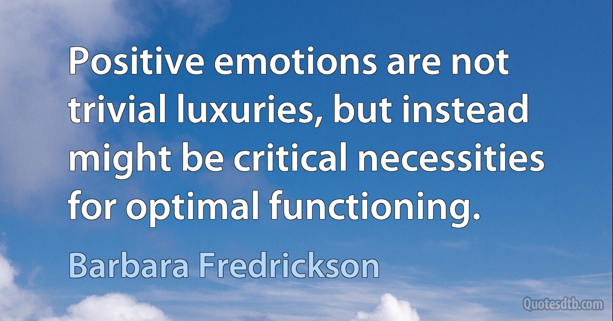 Positive emotions are not trivial luxuries, but instead might be critical necessities for optimal functioning. (Barbara Fredrickson)