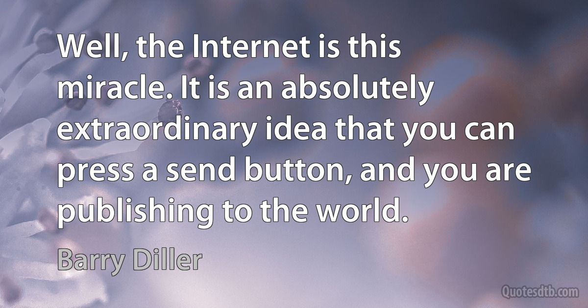 Well, the Internet is this miracle. It is an absolutely extraordinary idea that you can press a send button, and you are publishing to the world. (Barry Diller)