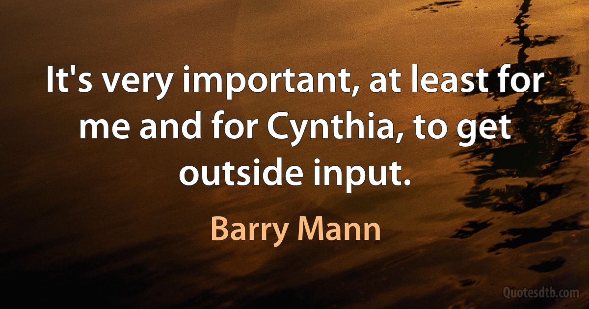 It's very important, at least for me and for Cynthia, to get outside input. (Barry Mann)