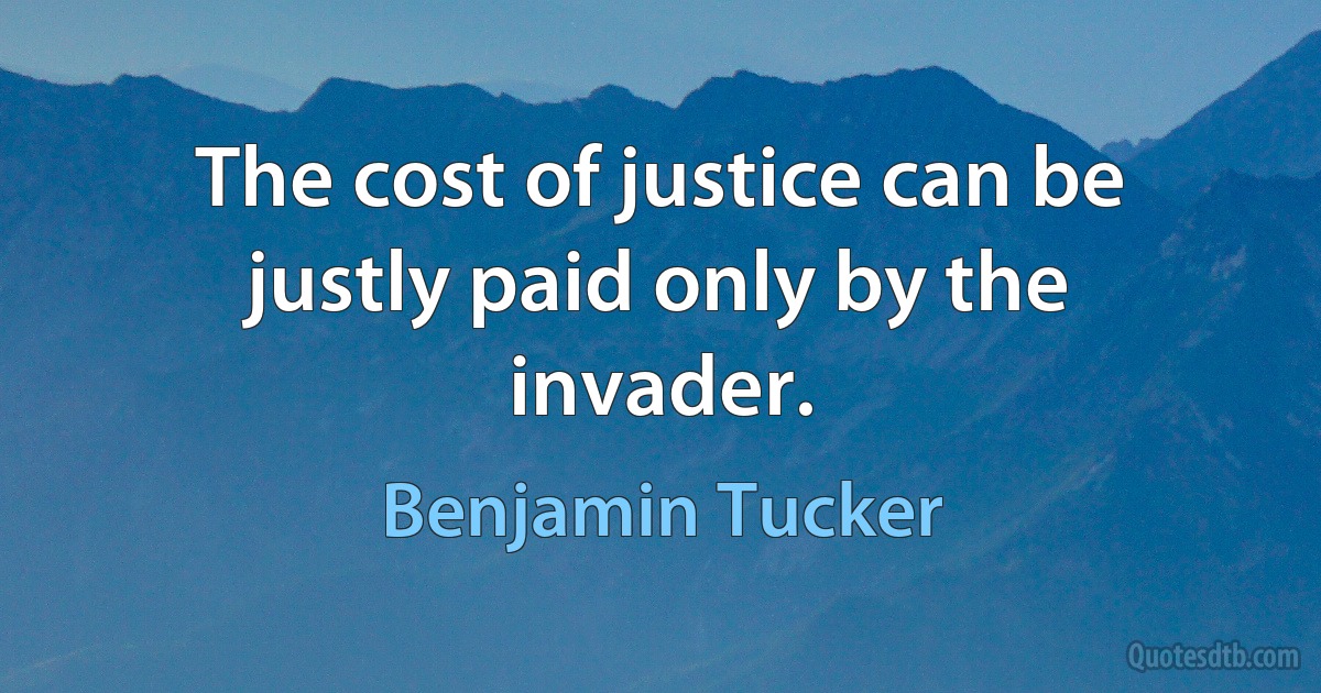 The cost of justice can be justly paid only by the invader. (Benjamin Tucker)