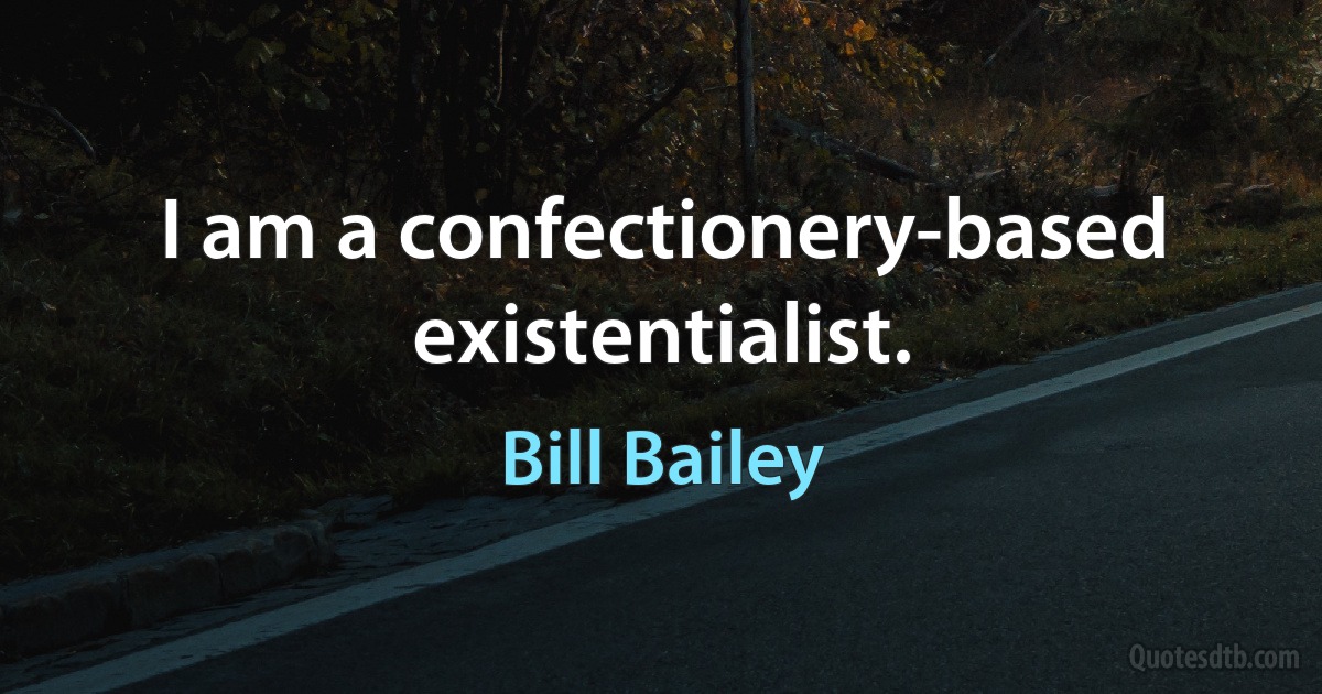 I am a confectionery-based existentialist. (Bill Bailey)