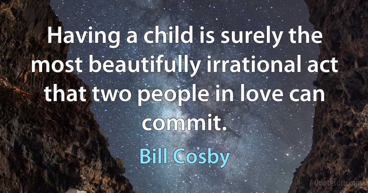 Having a child is surely the most beautifully irrational act that two people in love can commit. (Bill Cosby)