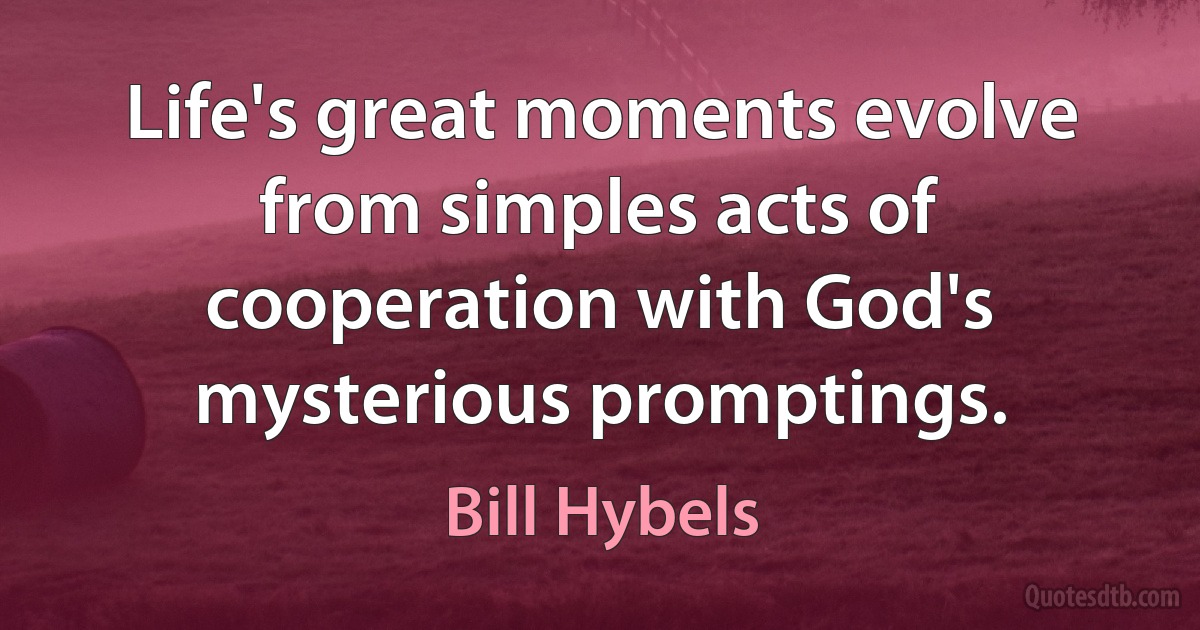 Life's great moments evolve from simples acts of cooperation with God's mysterious promptings. (Bill Hybels)