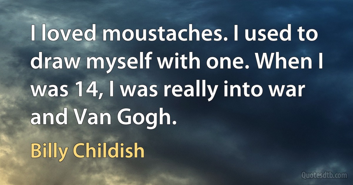 I loved moustaches. I used to draw myself with one. When I was 14, I was really into war and Van Gogh. (Billy Childish)