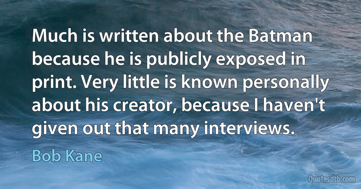 Much is written about the Batman because he is publicly exposed in print. Very little is known personally about his creator, because I haven't given out that many interviews. (Bob Kane)