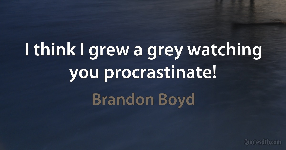 I think I grew a grey watching you procrastinate! (Brandon Boyd)