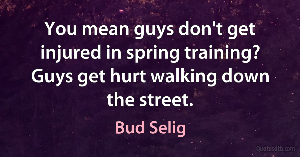 You mean guys don't get injured in spring training? Guys get hurt walking down the street. (Bud Selig)