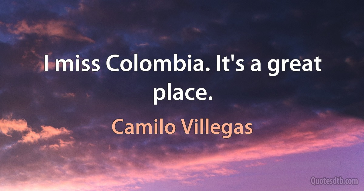 I miss Colombia. It's a great place. (Camilo Villegas)