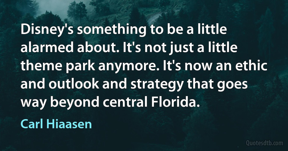 Disney's something to be a little alarmed about. It's not just a little theme park anymore. It's now an ethic and outlook and strategy that goes way beyond central Florida. (Carl Hiaasen)