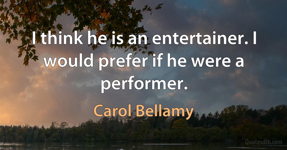 I think he is an entertainer. I would prefer if he were a performer. (Carol Bellamy)