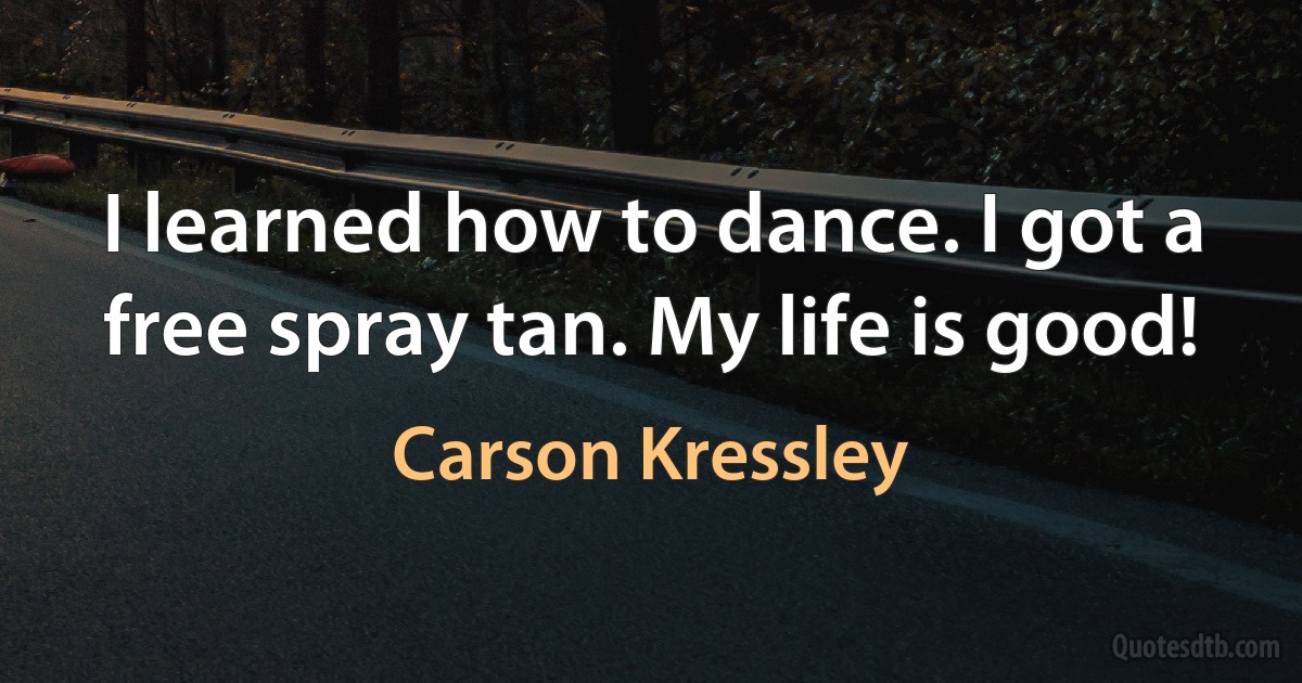 I learned how to dance. I got a free spray tan. My life is good! (Carson Kressley)