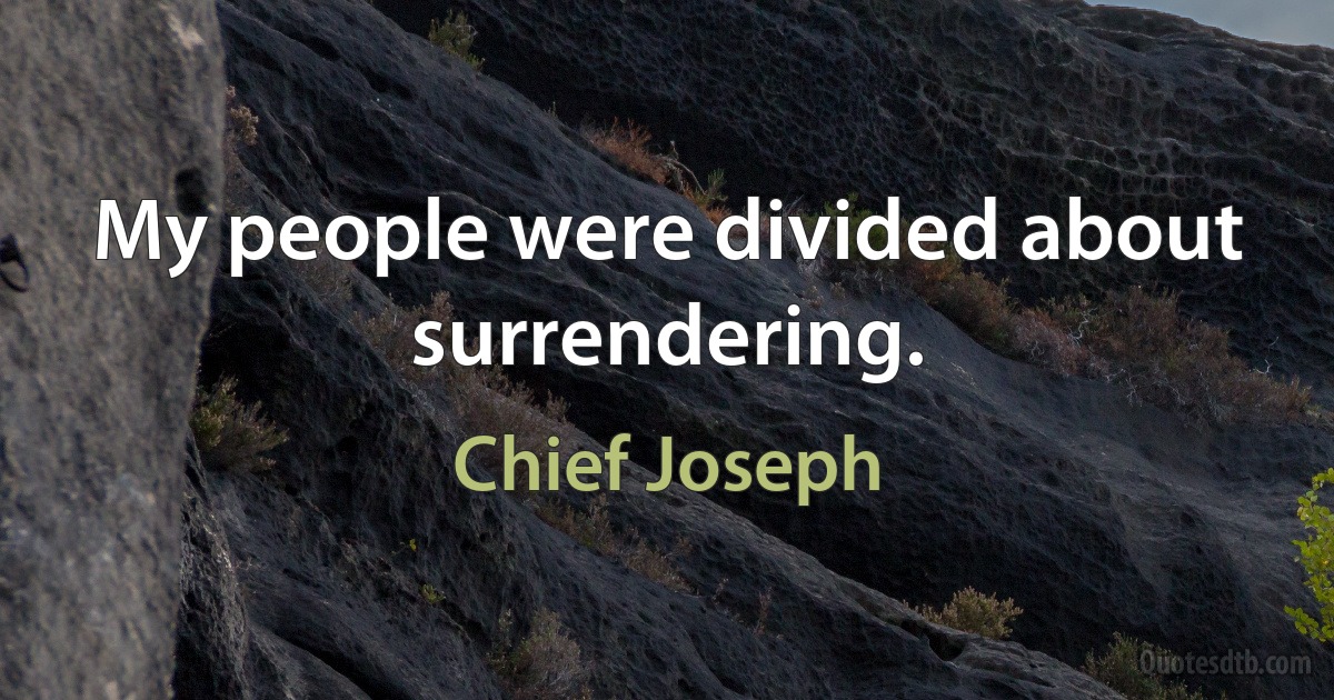 My people were divided about surrendering. (Chief Joseph)