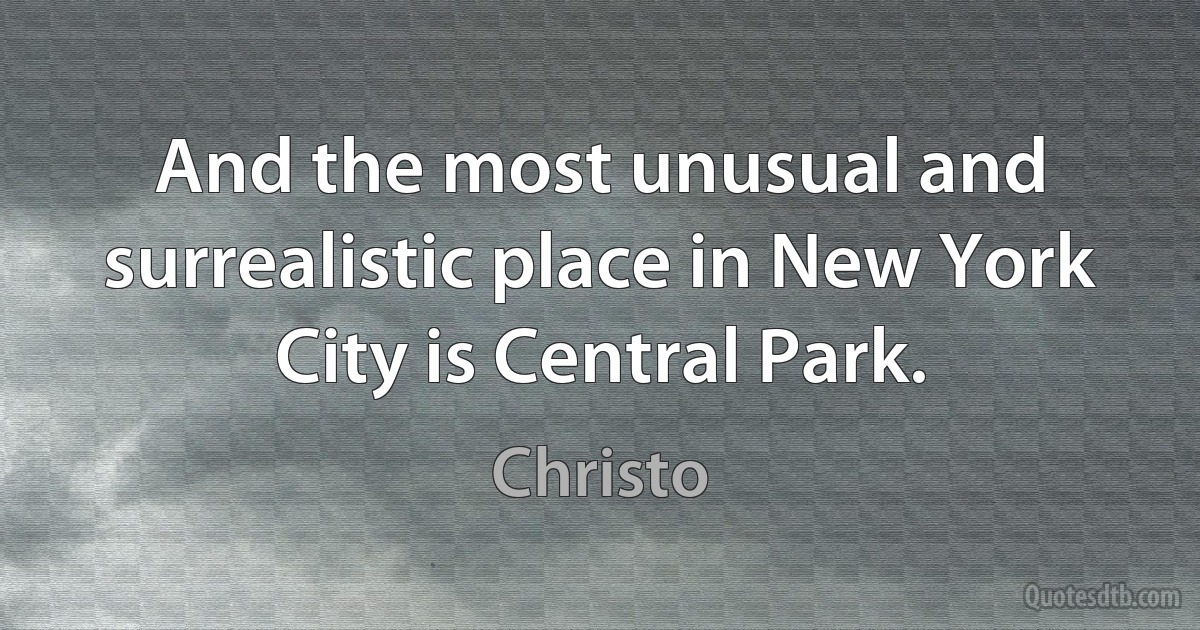 And the most unusual and surrealistic place in New York City is Central Park. (Christo)