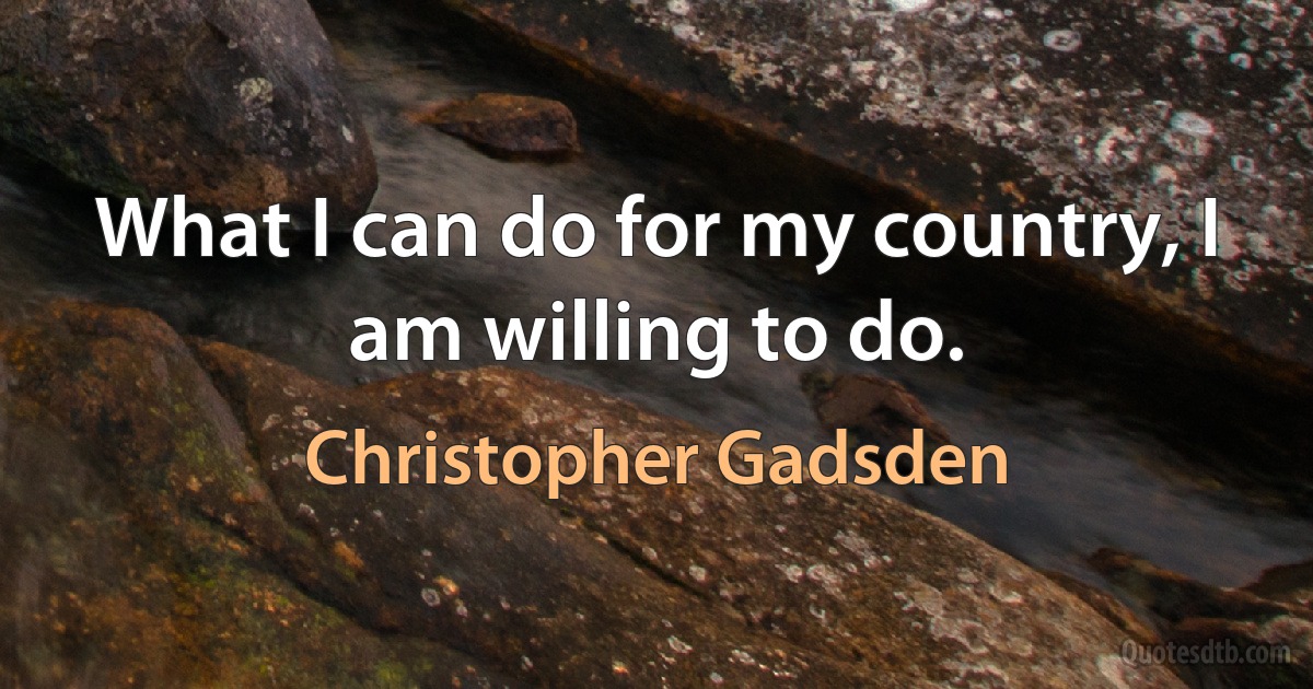 What I can do for my country, I am willing to do. (Christopher Gadsden)