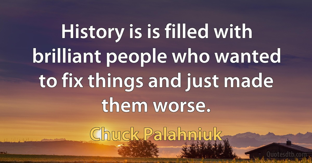 History is is filled with brilliant people who wanted to fix things and just made them worse. (Chuck Palahniuk)