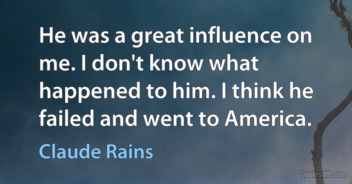 He was a great influence on me. I don't know what happened to him. I think he failed and went to America. (Claude Rains)