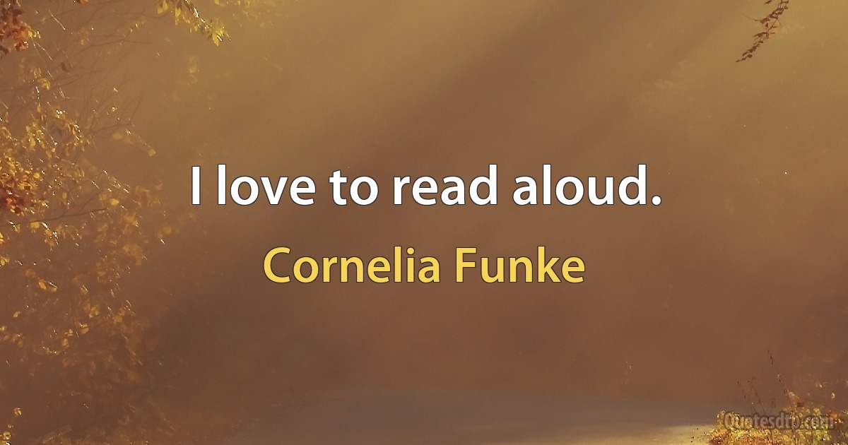 I love to read aloud. (Cornelia Funke)