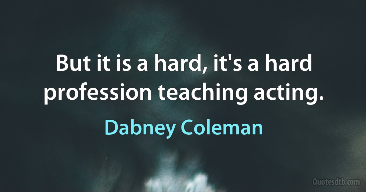 But it is a hard, it's a hard profession teaching acting. (Dabney Coleman)