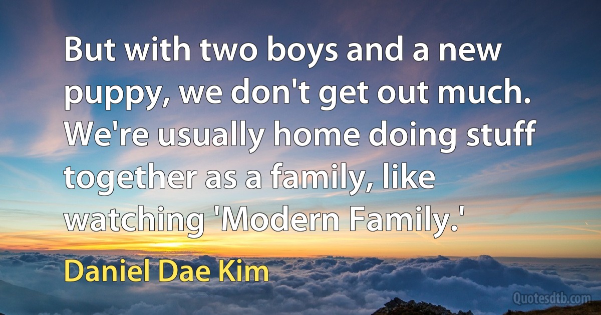 But with two boys and a new puppy, we don't get out much. We're usually home doing stuff together as a family, like watching 'Modern Family.' (Daniel Dae Kim)