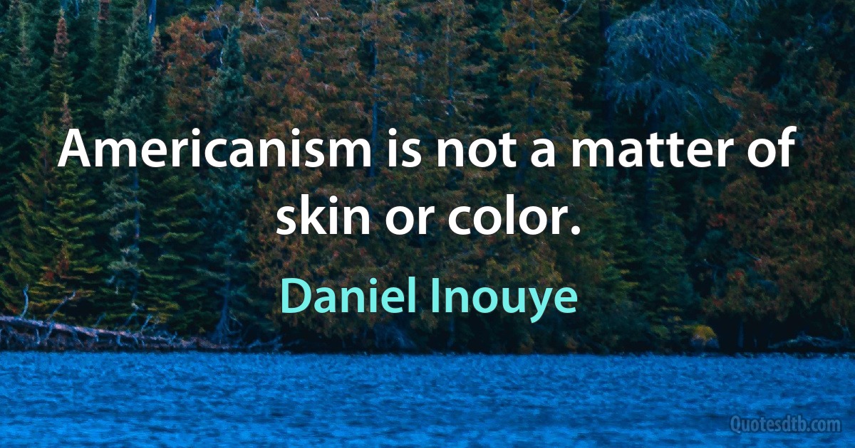 Americanism is not a matter of skin or color. (Daniel Inouye)