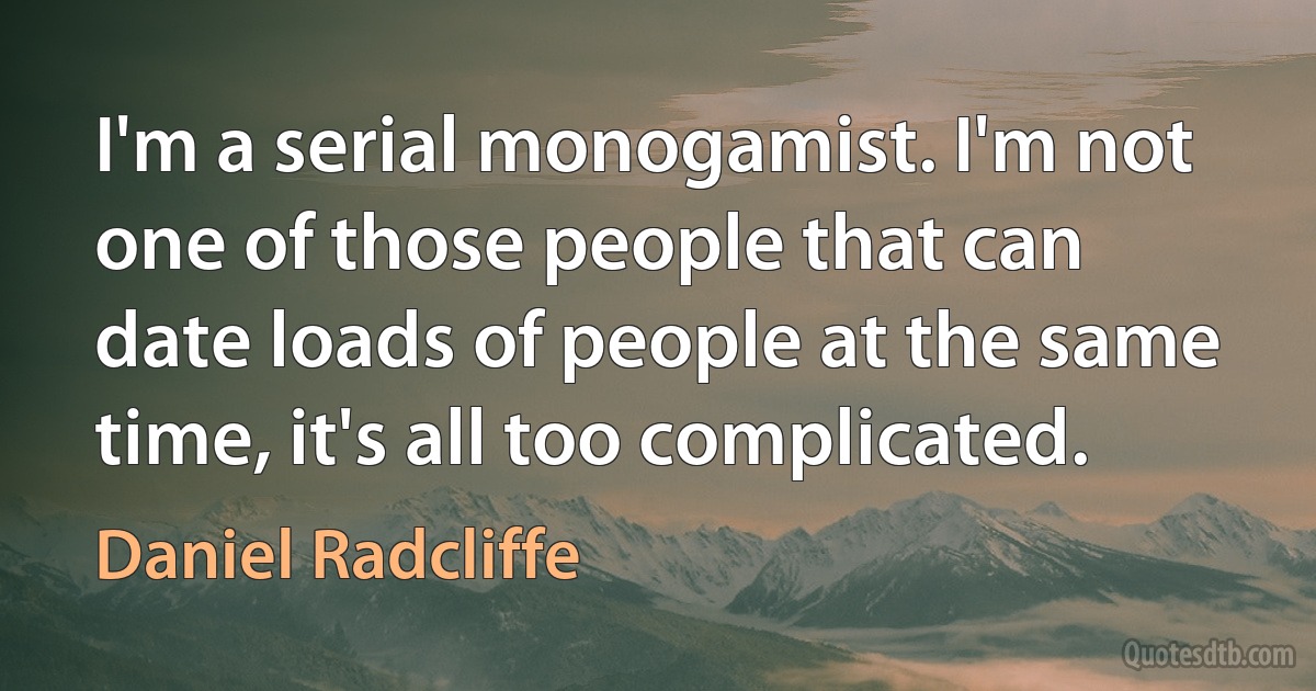 I'm a serial monogamist. I'm not one of those people that can date loads of people at the same time, it's all too complicated. (Daniel Radcliffe)