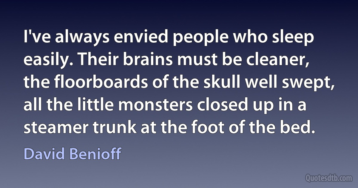 I've always envied people who sleep easily. Their brains must be cleaner, the floorboards of the skull well swept, all the little monsters closed up in a steamer trunk at the foot of the bed. (David Benioff)