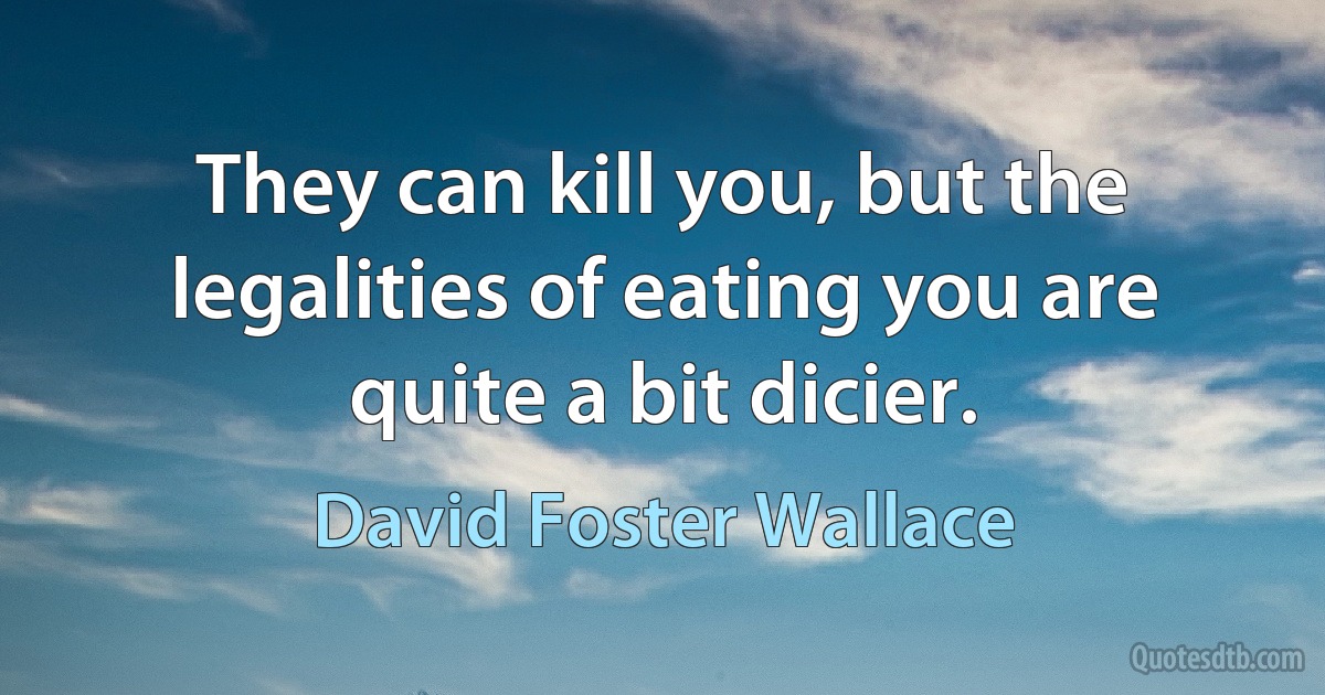 They can kill you, but the legalities of eating you are quite a bit dicier. (David Foster Wallace)