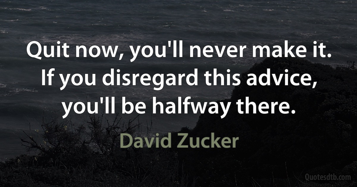 Quit now, you'll never make it. If you disregard this advice, you'll be halfway there. (David Zucker)