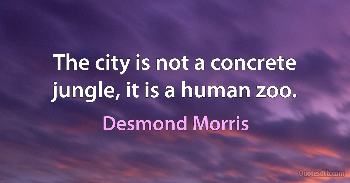 The city is not a concrete jungle, it is a human zoo. (Desmond Morris)