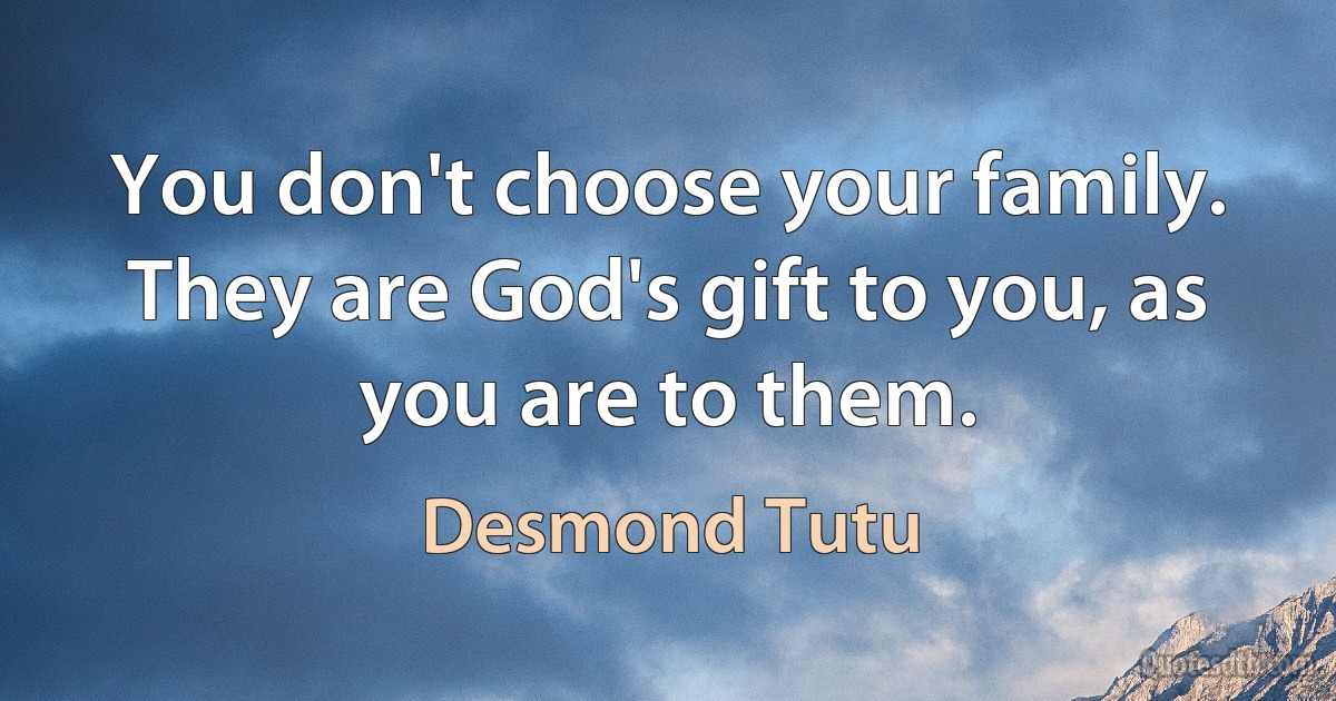 You don't choose your family. They are God's gift to you, as you are to them. (Desmond Tutu)