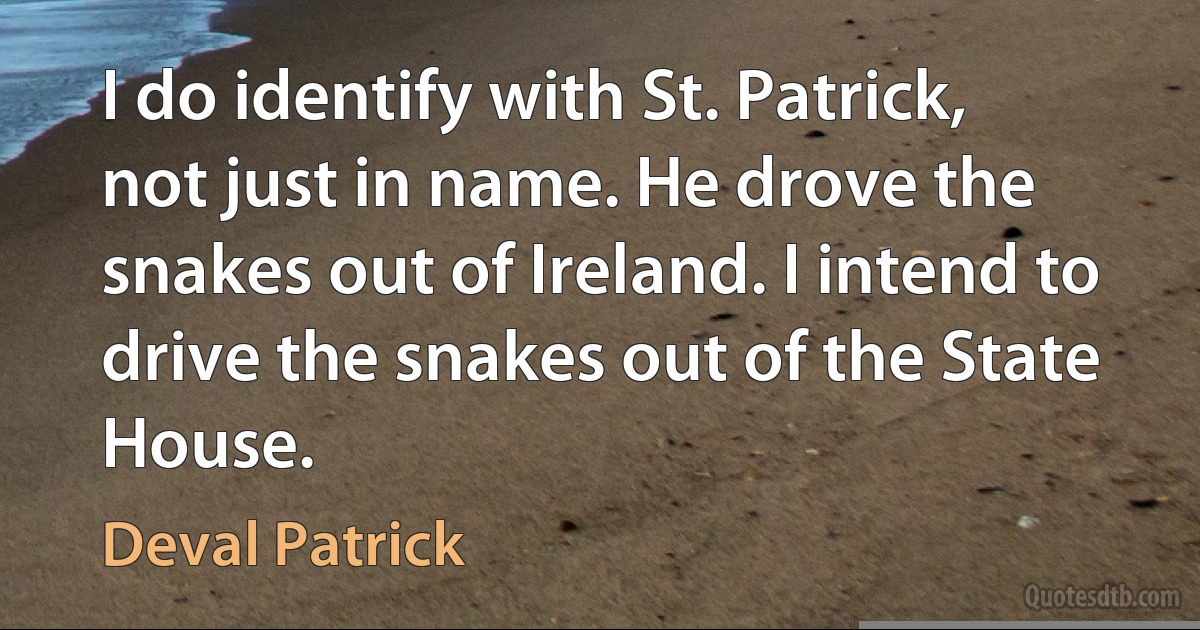 I do identify with St. Patrick, not just in name. He drove the snakes out of Ireland. I intend to drive the snakes out of the State House. (Deval Patrick)