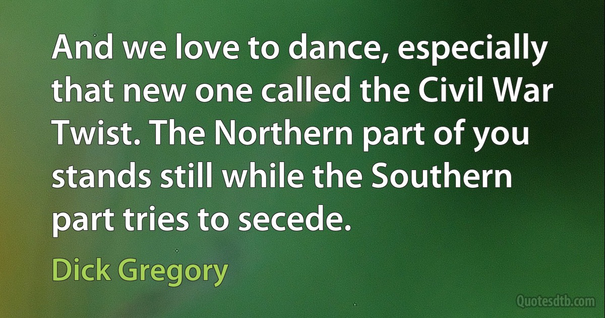 And we love to dance, especially that new one called the Civil War Twist. The Northern part of you stands still while the Southern part tries to secede. (Dick Gregory)