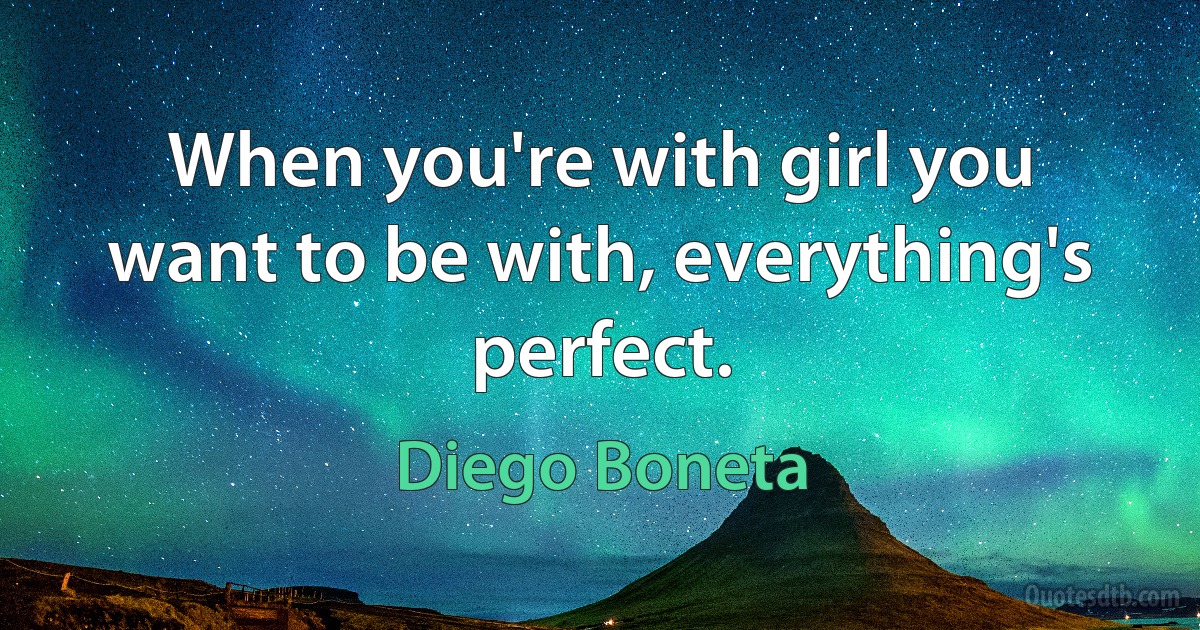 When you're with girl you want to be with, everything's perfect. (Diego Boneta)