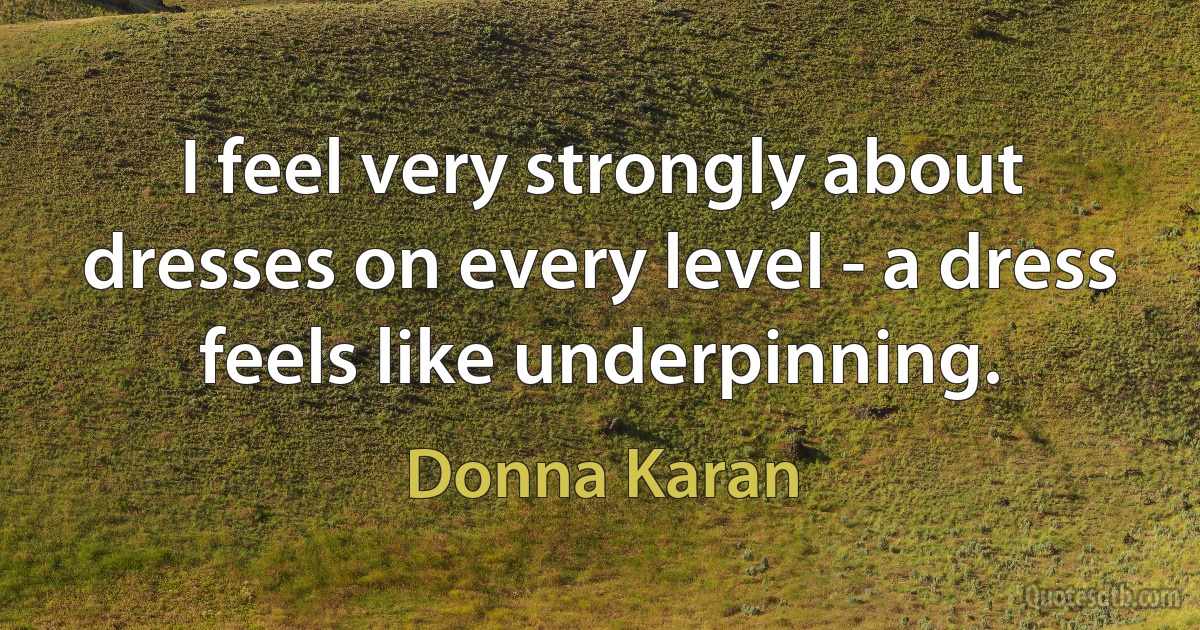 I feel very strongly about dresses on every level - a dress feels like underpinning. (Donna Karan)