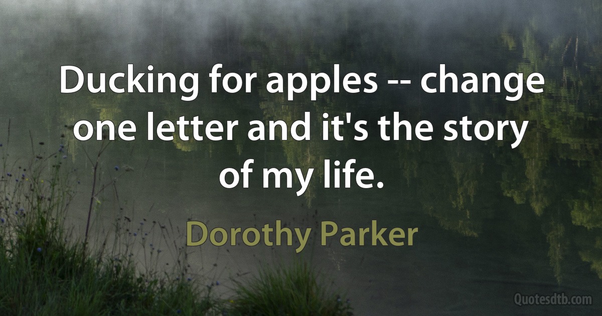 Ducking for apples -- change one letter and it's the story of my life. (Dorothy Parker)