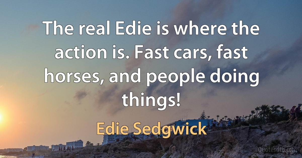 The real Edie is where the action is. Fast cars, fast horses, and people doing things! (Edie Sedgwick)