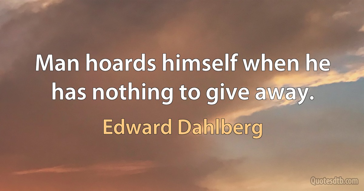 Man hoards himself when he has nothing to give away. (Edward Dahlberg)