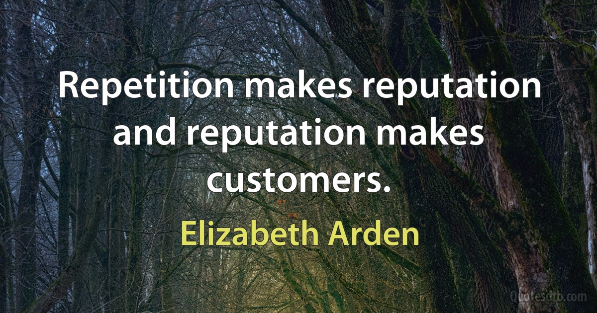 Repetition makes reputation and reputation makes customers. (Elizabeth Arden)