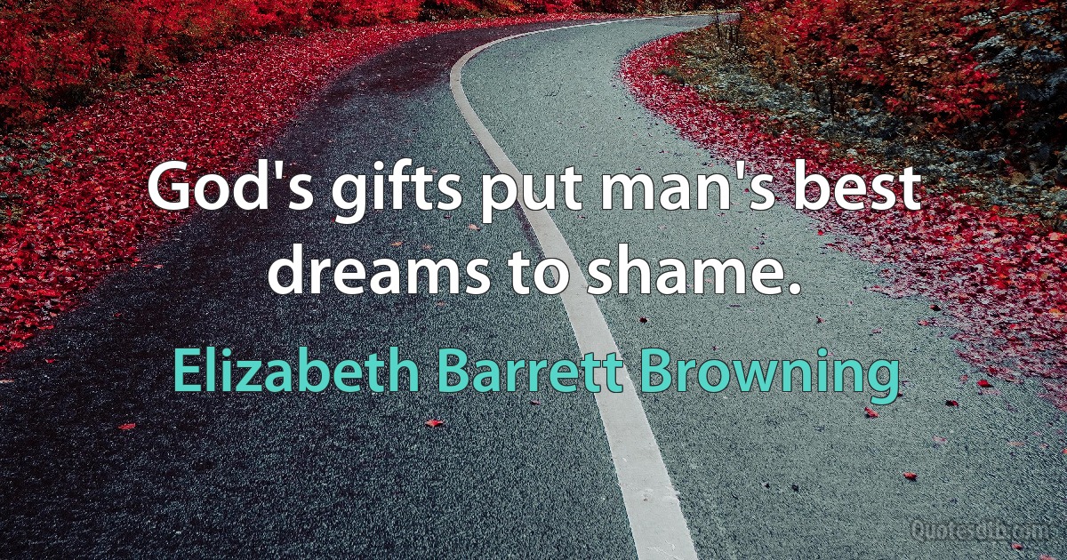 God's gifts put man's best dreams to shame. (Elizabeth Barrett Browning)