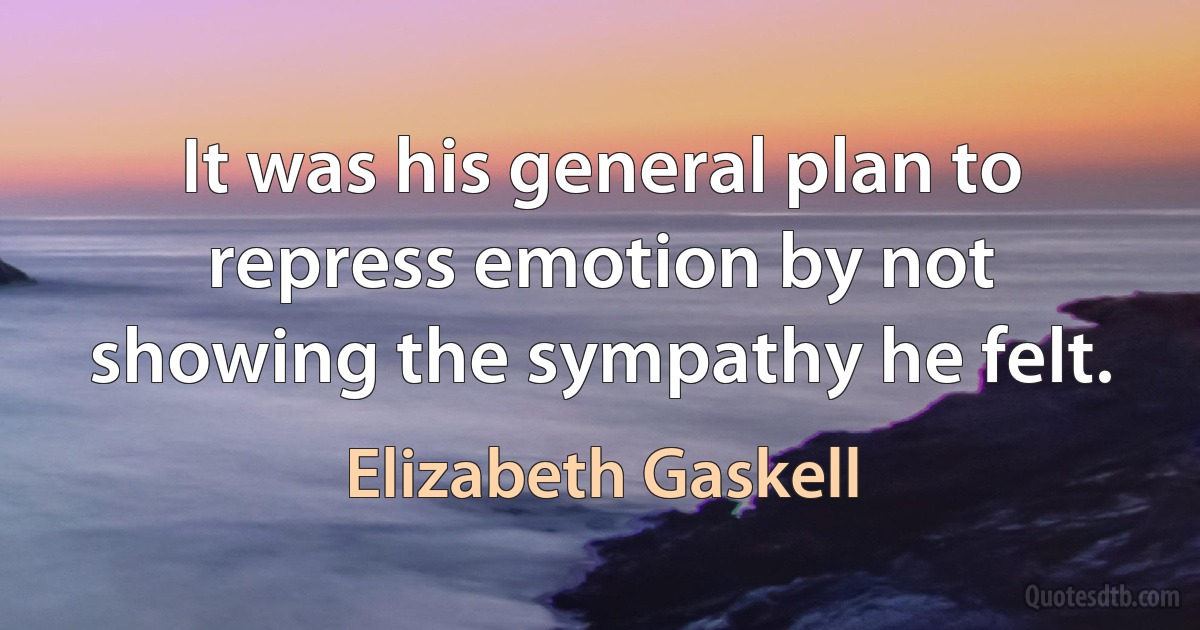 It was his general plan to repress emotion by not showing the sympathy he felt. (Elizabeth Gaskell)