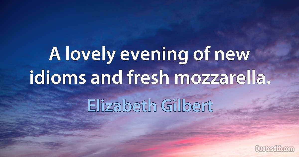 A lovely evening of new idioms and fresh mozzarella. (Elizabeth Gilbert)