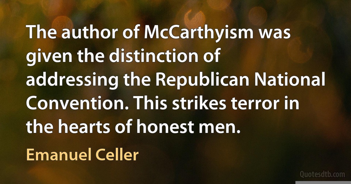 The author of McCarthyism was given the distinction of addressing the Republican National Convention. This strikes terror in the hearts of honest men. (Emanuel Celler)