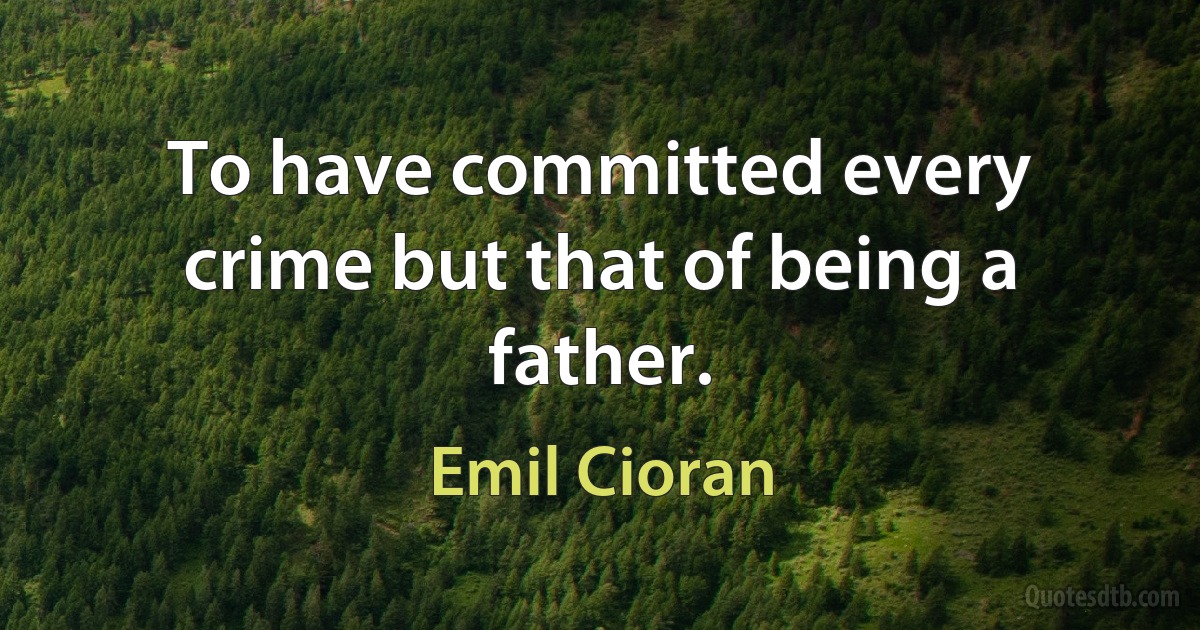 To have committed every crime but that of being a father. (Emil Cioran)